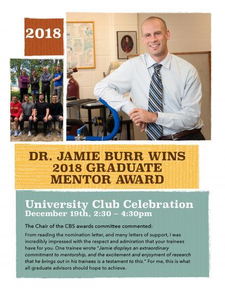 Poster "Dr. Burr Wins Graduate Mentor Award University Club Celebration Dec. 19, 2:30–4:30pm The Chair of the CBS awards committee commented: From reading the nomination letter & many letters of support I was incredibly impressed with the respect & admiration that your trainees have for you. One trainee wrote “Jamie displays an extraordinary commitment to mentorship, the excitement & enjoyment of research that he brings out in his trainees is a testament to this.” This is what all advisors should achieve.
